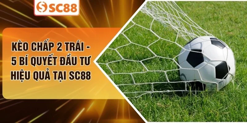 Kèo Chấp 2 Trái - 5 Bí Quyết Đầu Tư Hiệu Quả Tại SC88